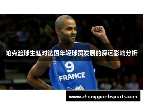 帕克篮球生涯对法国年轻球员发展的深远影响分析 帕克篮球生涯对法国年轻球员发展的深远影响分析