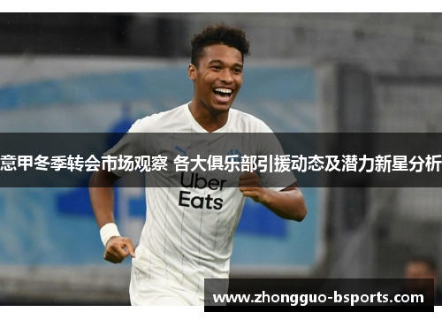 意甲冬季转会市场观察 各大俱乐部引援动态及潜力新星分析 意甲冬季转会市场观察 各大俱乐部引援动态及潜力新星分析