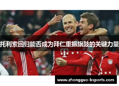 托利索回归能否成为拜仁重振旗鼓的关键力量 托利索回归能否成为拜仁重振旗鼓的关键力量