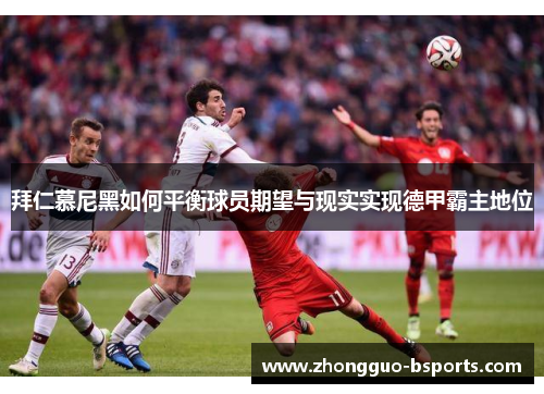 拜仁慕尼黑如何平衡球员期望与现实实现德甲霸主地位 拜仁慕尼黑如何平衡球员期望与现实实现德甲霸主地位