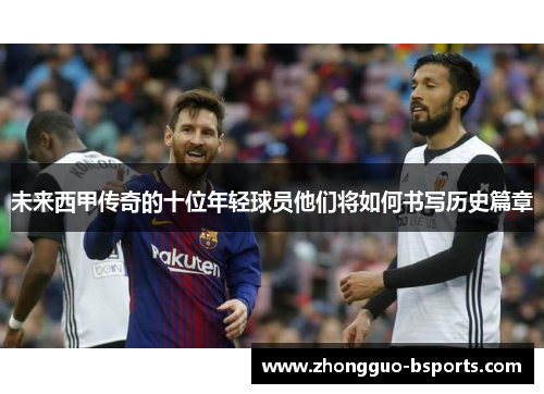 未来西甲传奇的十位年轻球员他们将如何书写历史篇章 未来西甲传奇的十位年轻球员他们将如何书写历史篇章