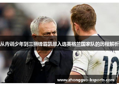 从青训少年到三狮锋霸凯恩入选英格兰国家队的历程解析 从青训少年到三狮锋霸凯恩入选英格兰国家队的历程解析