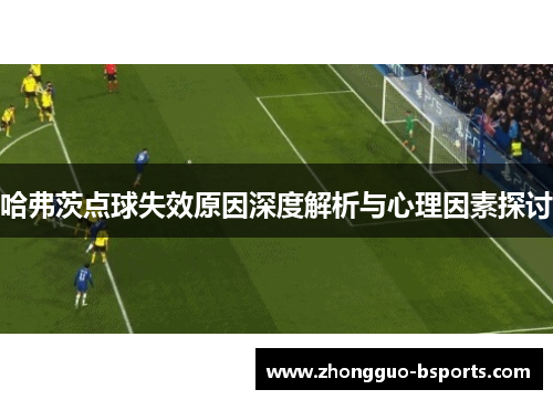 哈弗茨点球失效原因深度解析与心理因素探讨 哈弗茨点球失效原因深度解析与心理因素探讨