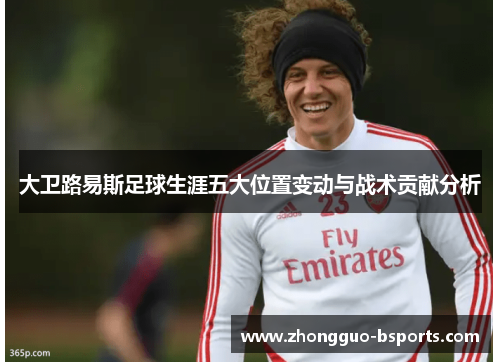 大卫路易斯足球生涯五大位置变动与战术贡献分析 大卫路易斯足球生涯五大位置变动与战术贡献分析