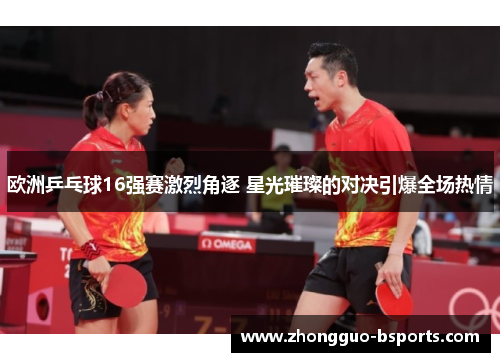 欧洲乒乓球16强赛激烈角逐 星光璀璨的对决引爆全场热情 欧洲乒乓球16强赛激烈角逐 星光璀璨的对决引爆全场热情
