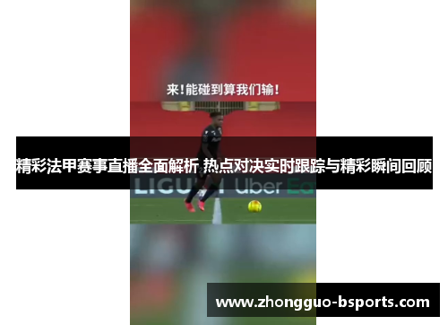 精彩法甲赛事直播全面解析 热点对决实时跟踪与精彩瞬间回顾