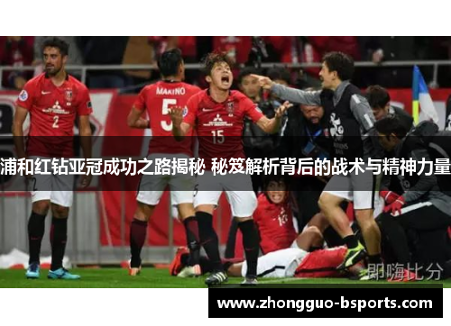 浦和红钻亚冠成功之路揭秘 秘笈解析背后的战术与精神力量 浦和红钻亚冠成功之路揭秘 秘笈解析背后的战术与精神力量