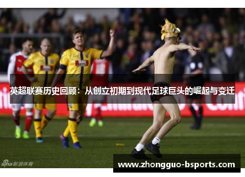 英超联赛历史回顾：从创立初期到现代足球巨头的崛起与变迁