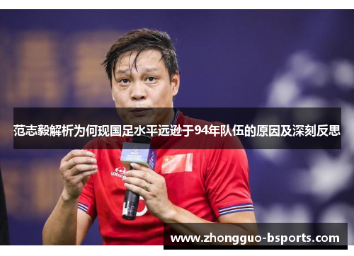 范志毅解析为何现国足水平远逊于94年队伍的原因及深刻反思 范志毅解析为何现国足水平远逊于94年队伍的原因及深刻反思
