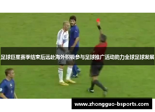 足球巨星赛季结束后远赴海外积极参与足球推广活动助力全球足球发展