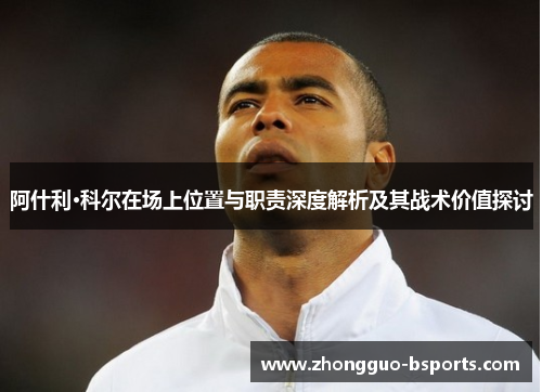 阿什利·科尔在场上位置与职责深度解析及其战术价值探讨