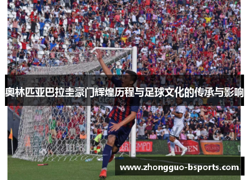 奥林匹亚巴拉圭豪门辉煌历程与足球文化的传承与影响