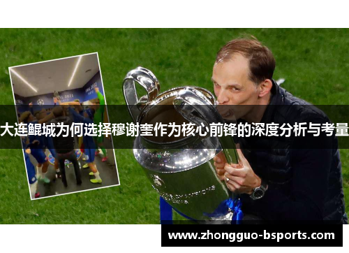 大连鲲城为何选择穆谢奎作为核心前锋的深度分析与考量