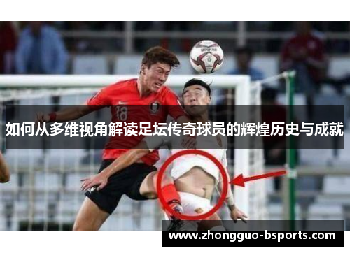 如何从多维视角解读足坛传奇球员的辉煌历史与成就