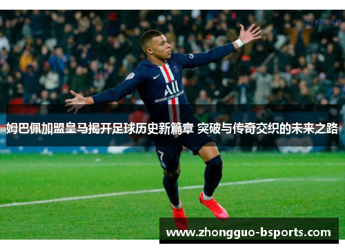 姆巴佩加盟皇马揭开足球历史新篇章 突破与传奇交织的未来之路