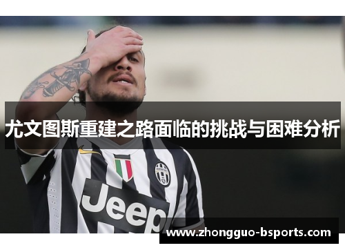 尤文图斯重建之路面临的挑战与困难分析