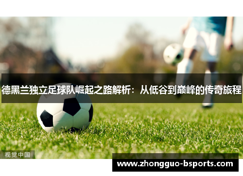 德黑兰独立足球队崛起之路解析：从低谷到巅峰的传奇旅程