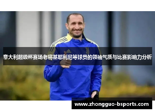 意大利超级杯赛场老将基耶利尼等球员的领袖气质与比赛影响力分析