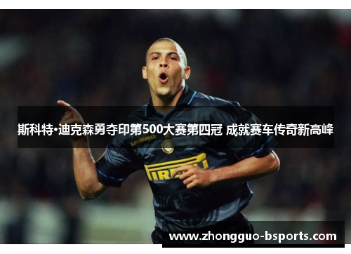 斯科特·迪克森勇夺印第500大赛第四冠 成就赛车传奇新高峰