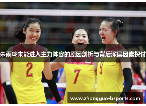 朱雨玲未能进入主力阵容的原因剖析与背后深层因素探讨