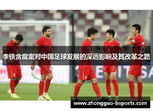 李铁贪腐案对中国足球发展的深远影响及其改革之路