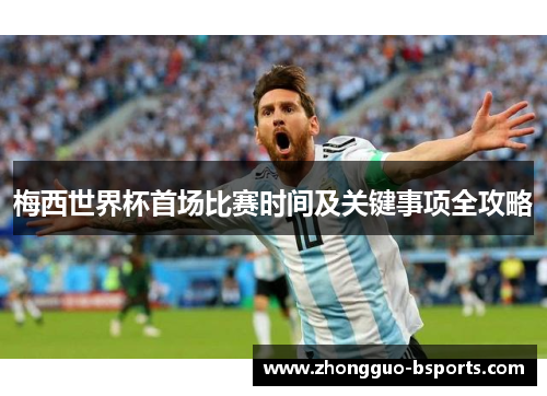 梅西世界杯首场比赛时间及关键事项全攻略