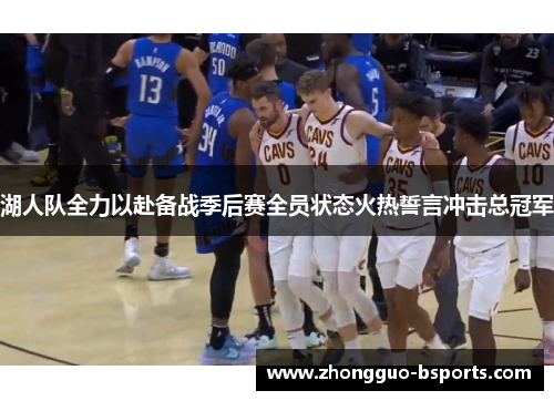 湖人队全力以赴备战季后赛全员状态火热誓言冲击总冠军