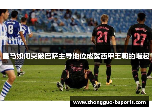 皇马如何突破巴萨主导地位成就西甲王朝的崛起 皇马如何突破巴萨主导地位成就西甲王朝的崛起