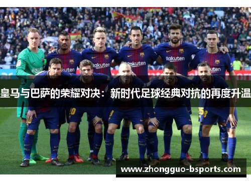 皇马与巴萨的荣耀对决：新时代足球经典对抗的再度升温
