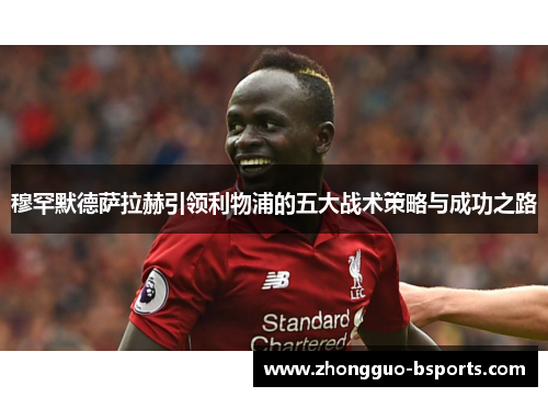 穆罕默德萨拉赫引领利物浦的五大战术策略与成功之路 穆罕默德萨拉赫引领利物浦的五大战术策略与成功之路