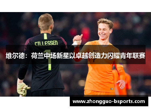 维尔德：荷兰中场新星以卓越创造力闪耀青年联赛