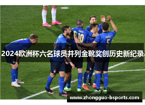 2024欧洲杯六名球员并列金靴奖创历史新纪录