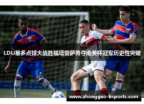LDU基多点球大战胜福塔雷萨勇夺南美杯冠军历史性突破