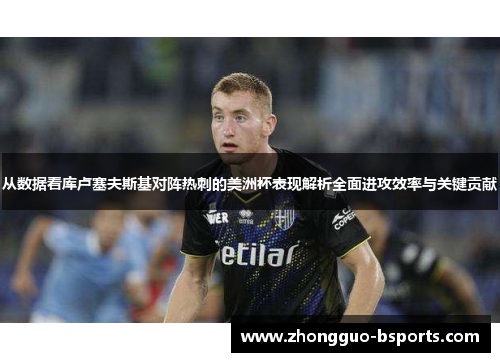 从数据看库卢塞夫斯基对阵热刺的美洲杯表现解析全面进攻效率与关键贡献 从数据看库卢塞夫斯基对阵热刺的美洲杯表现解析全面进攻效率与关键贡献