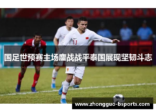 国足世预赛主场鏖战战平泰国展现坚韧斗志 国足世预赛主场鏖战战平泰国展现坚韧斗志