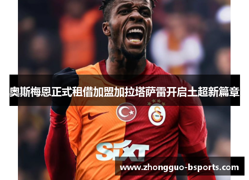 奥斯梅恩正式租借加盟加拉塔萨雷开启土超新篇章