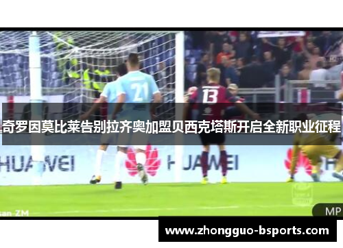 奇罗因莫比莱告别拉齐奥加盟贝西克塔斯开启全新职业征程