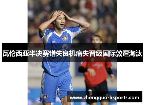 瓦伦西亚半决赛错失良机痛失晋级国际敦遭淘汰 瓦伦西亚半决赛错失良机痛失晋级国际敦遭淘汰
