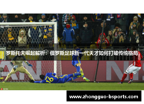 罗斯托夫崛起解析：俄罗斯足球新一代天才如何打破传统格局