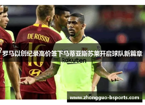 罗马以创纪录高价签下马蒂亚斯苏莱开启球队新篇章 罗马以创纪录高价签下马蒂亚斯苏莱开启球队新篇章