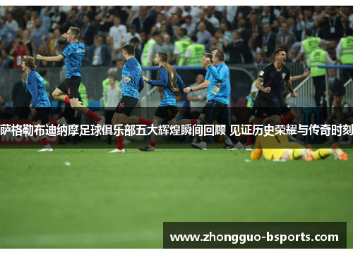 萨格勒布迪纳摩足球俱乐部五大辉煌瞬间回顾 见证历史荣耀与传奇时刻