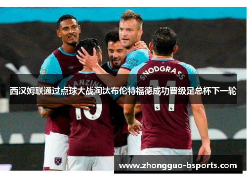 西汉姆联通过点球大战淘汰布伦特福德成功晋级足总杯下一轮