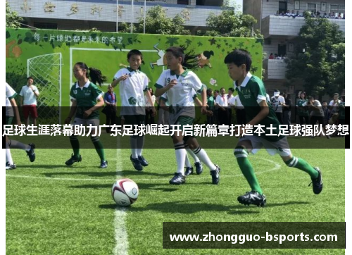 足球生涯落幕助力广东足球崛起开启新篇章打造本土足球强队梦想