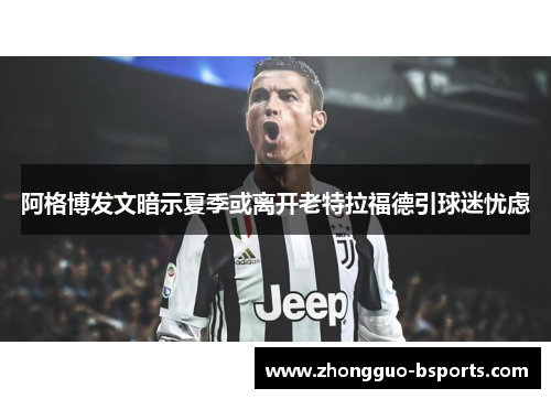 阿格博发文暗示夏季或离开老特拉福德引球迷忧虑 阿格博发文暗示夏季或离开老特拉福德引球迷忧虑