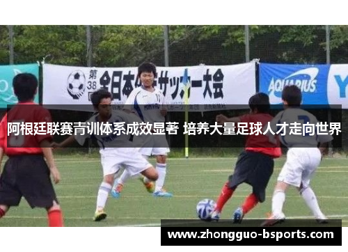 阿根廷联赛青训体系成效显著 培养大量足球人才走向世界