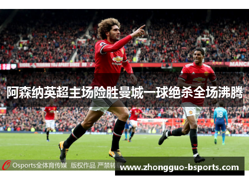 阿森纳英超主场险胜曼城一球绝杀全场沸腾