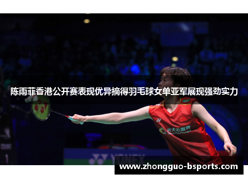 陈雨菲香港公开赛表现优异摘得羽毛球女单亚军展现强劲实力 陈雨菲香港公开赛表现优异摘得羽毛球女单亚军展现强劲实力