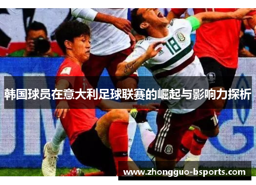 韩国球员在意大利足球联赛的崛起与影响力探析 韩国球员在意大利足球联赛的崛起与影响力探析