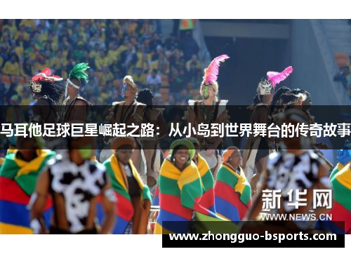 马耳他足球巨星崛起之路:从小岛到世界舞台的传奇故事 马耳他足球巨星崛起之路:从小岛到世界舞台的传奇故事