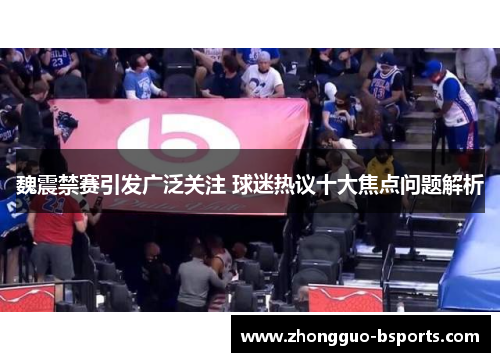 魏震禁赛引发广泛关注 球迷热议十大焦点问题解析 魏震禁赛引发广泛关注 球迷热议十大焦点问题解析